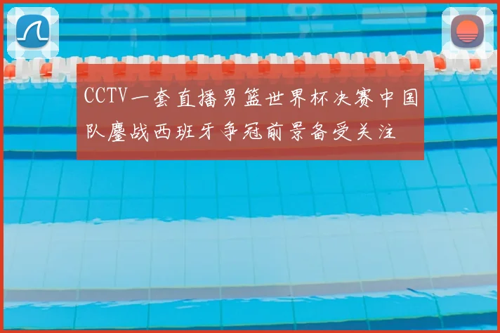 CCTV一套直播男篮世界杯决赛中国队鏖战西班牙争冠前景备受关注