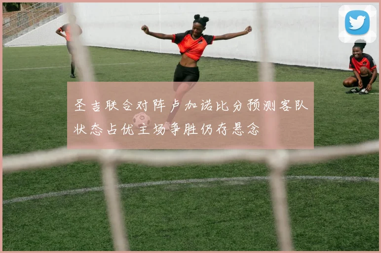圣吉联合对阵卢加诺比分预测客队状态占优主场争胜仍存悬念