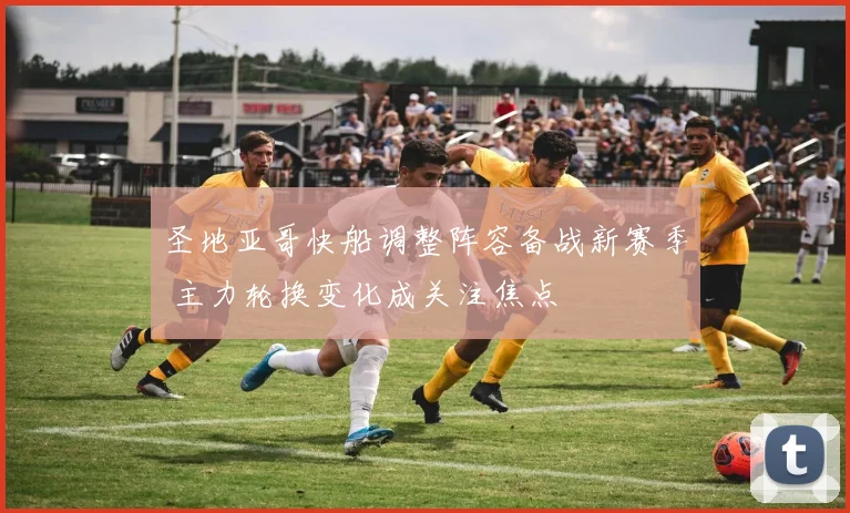 圣地亚哥快船调整阵容备战新赛季 主力轮换变化成关注焦点
