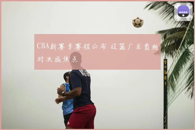 CBA新赛季赛程公布 辽篮广东首轮对决成焦点