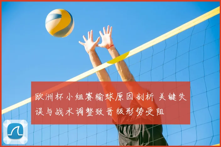 欧洲杯小组赛输球原因剖析 关键失误与战术调整致晋级形势受阻