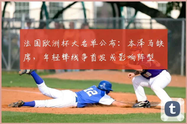 法国欧洲杯大名单公布：本泽马缺席，年轻锋线争首发或影响阵型