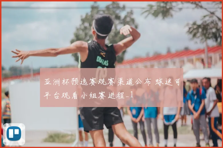 亚洲杯预选赛观赛渠道公布 球迷可平台观看小组赛进程_1