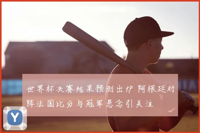 世界杯决赛结果预测出炉 阿根廷对阵法国比分与冠军悬念引关注