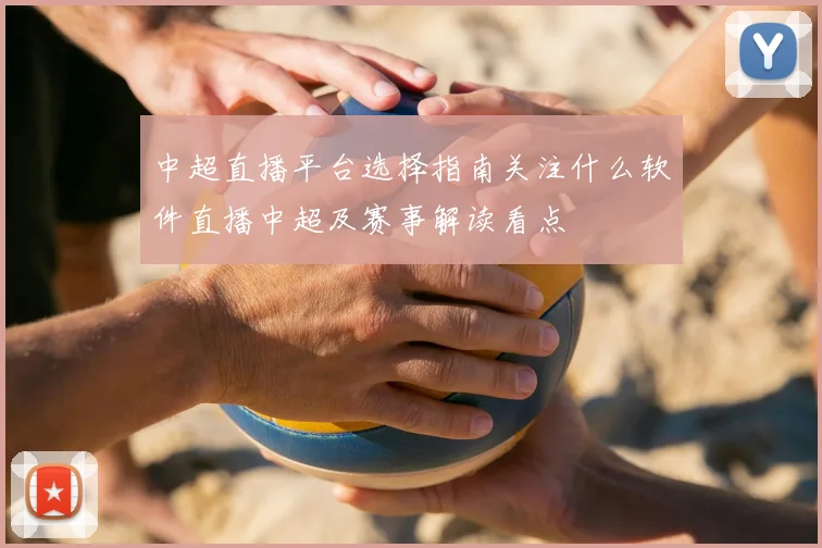 中超直播平台选择指南关注什么软件直播中超及赛事解读看点