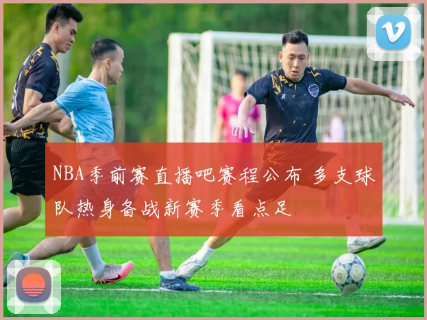 NBA季前赛直播吧赛程公布 多支球队热身备战新赛季看点足