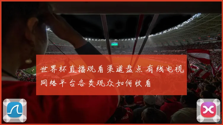 世界杯直播观看渠道盘点 有线电视网络平台各类观众如何收看