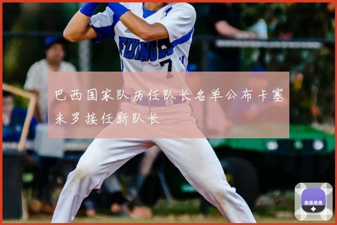 巴西国家队历任队长名单公布卡塞米罗接任新队长