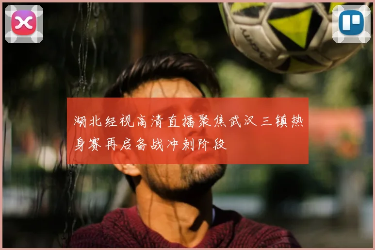 湖北经视高清直播聚焦武汉三镇热身赛再启备战冲刺阶段