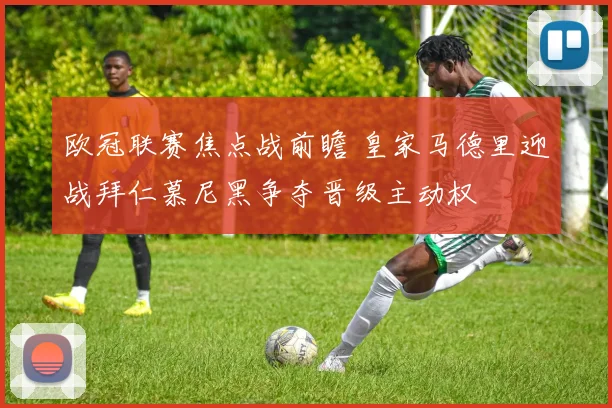 欧冠联赛焦点战前瞻 皇家马德里迎战拜仁慕尼黑争夺晋级主动权