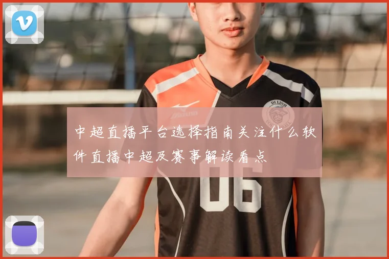 中超直播平台选择指南关注什么软件直播中超及赛事解读看点