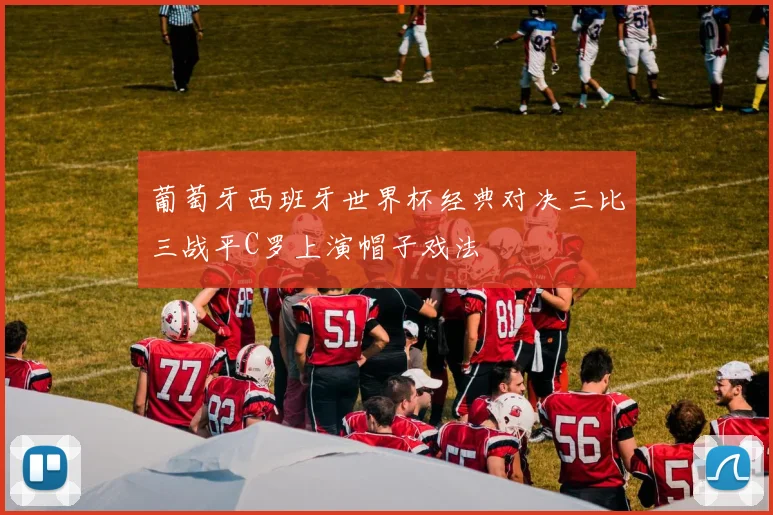 葡萄牙西班牙世界杯经典对决三比三战平C罗上演帽子戏法
