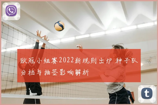 欧冠小组赛2022新规则出炉 种子队分档与抽签影响解析