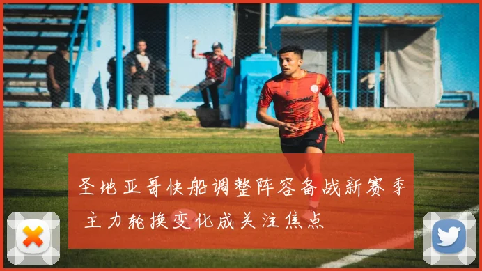 圣地亚哥快船调整阵容备战新赛季 主力轮换变化成关注焦点