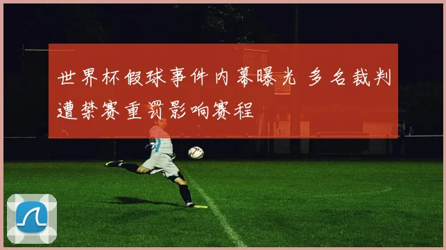 世界杯假球事件内幕曝光 多名裁判遭禁赛重罚影响赛程