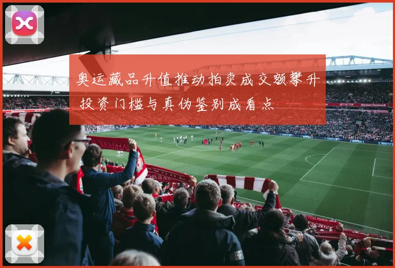 奥运藏品升值推动拍卖成交额攀升 投资门槛与真伪鉴别成看点