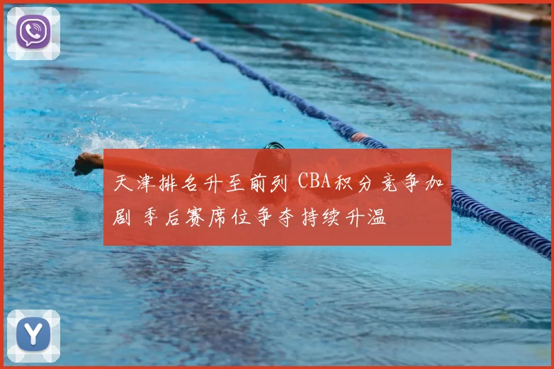 天津排名升至前列 CBA积分竞争加剧 季后赛席位争夺持续升温