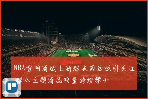 NBA官网商城上新球衣周边吸引关注 球队主题商品销量持续攀升