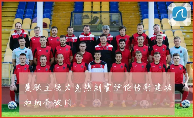 曼联主场力克热刺霍伊伦传射建功加纳乔破门