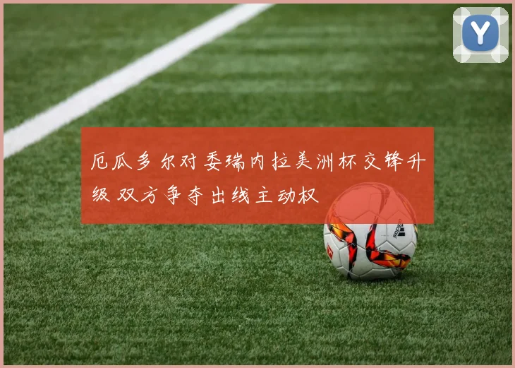 厄瓜多尔对委瑞内拉美洲杯交锋升级 双方争夺出线主动权