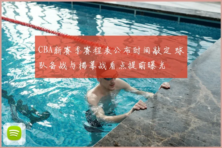 CBA新赛季赛程表公布时间敲定 球队备战与揭幕战看点提前曝光