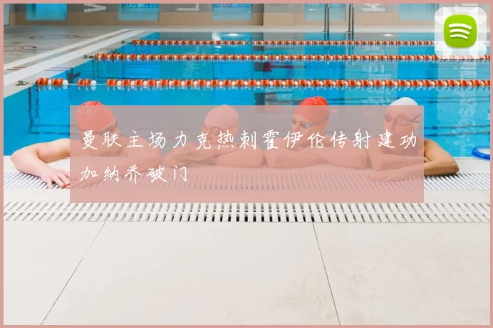 曼联主场力克热刺霍伊伦传射建功加纳乔破门