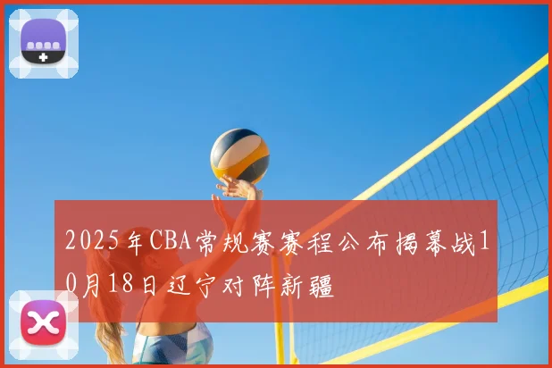 2025年CBA常规赛赛程公布揭幕战10月18日辽宁对阵新疆