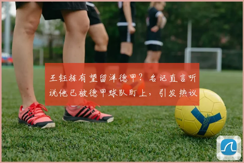 王钰栋有望留洋德甲？名记直言听说他已被德甲球队盯上，引发热议